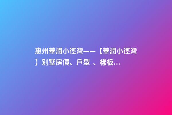 惠州華潤小徑灣——【華潤小徑灣】別墅房價、戶型、樣板間、周邊配套、